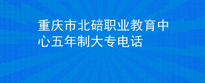重庆市北碚职业教育中心五年制大专电话