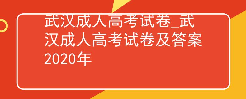 武汉成人高考试卷_武汉成人高考试卷及答案2020年