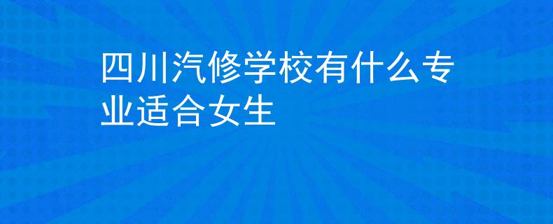 四川汽修学校有什么专业适合女生