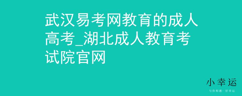 武汉易考网教育的成人高考_湖北成人教育考试院官网