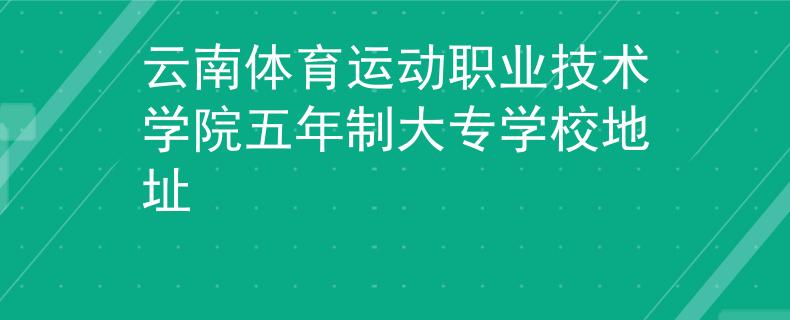 云南体育运动职业技术学院五年制大专学校地址