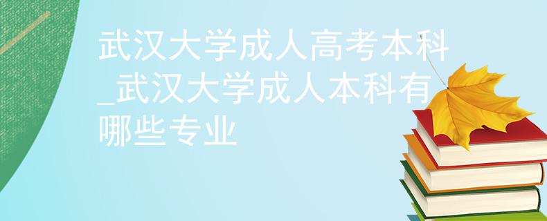 武汉大学成人高考本科_武汉大学成人本科有哪些专业