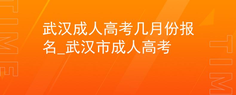 武汉成人高考几月份报名_武汉市成人高考 武汉成人高考几月份报名_武汉市成人高考