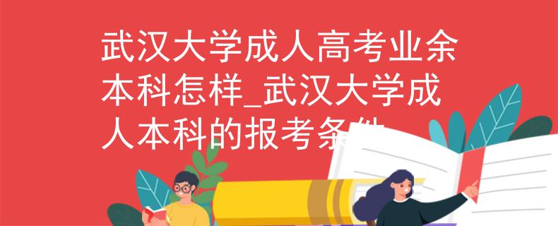 武汉大学成人高考业余本科怎样_武汉大学成人本科的报考条件