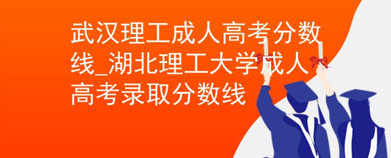 武汉理工成人高考分数线_湖北理工大学成人高考录取分数线