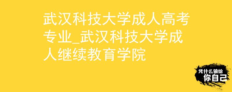 武汉科技大学成人高考专业_武汉科技大学成人继续教育学院