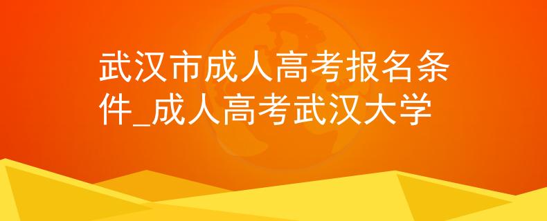 武汉市成人高考报名条件_成人高考武汉大学