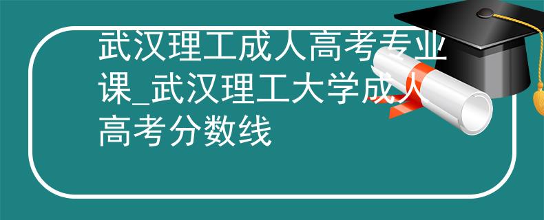 武汉理工成人高考专业课_武汉理工大学成人高考分数线