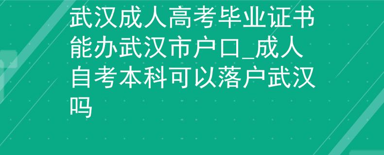 武汉成人高考毕业证书能办武汉市户口_成人自考本科可以落户武汉吗