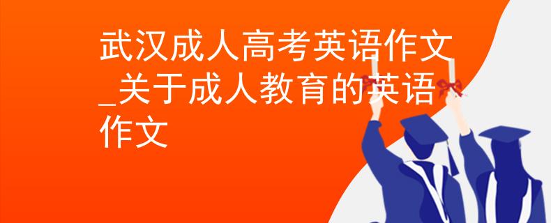 武汉成人高考英语作文_关于成人教育的英语作文