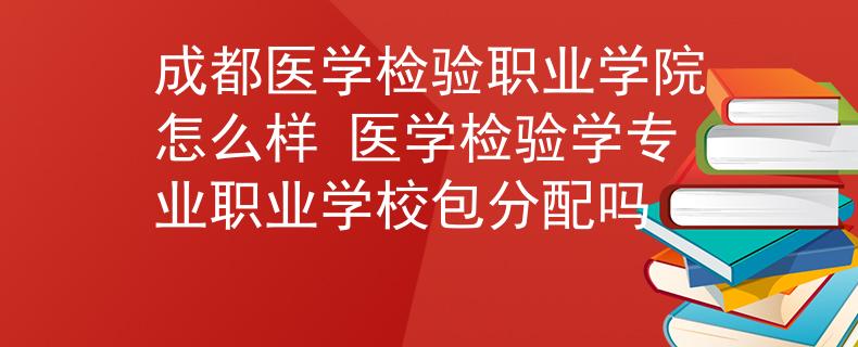 成都医学检验职业学院怎么样 医学检验学专业职业学校包分配吗