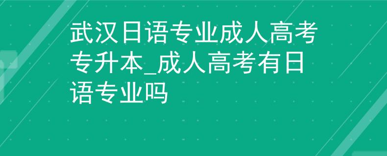 武汉日语专业成人高考专升本_成人高考有日语专业吗