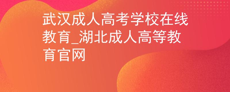 武汉成人高考学校在线教育_湖北成人高等教育官网