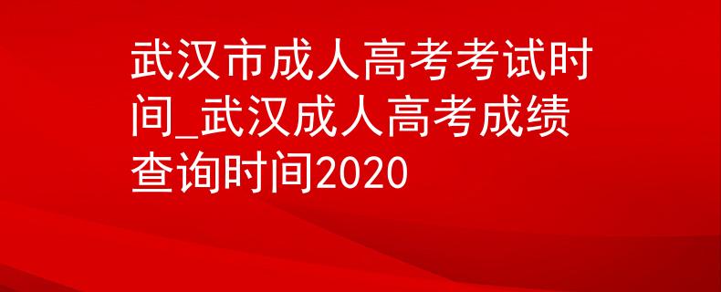 武汉市成人高考考试时间_武汉成人高考成绩查询时间2020