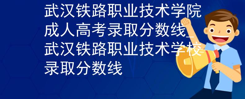 武汉铁路职业技术学院成人高考录取分数线_武汉铁路职业技术学校录取分数线
