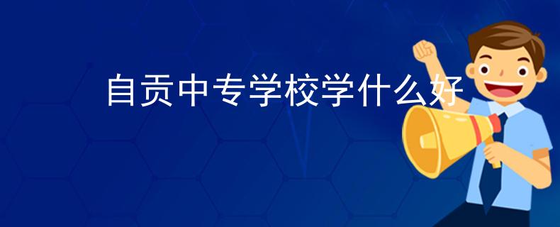 自贡中专学校学什么好