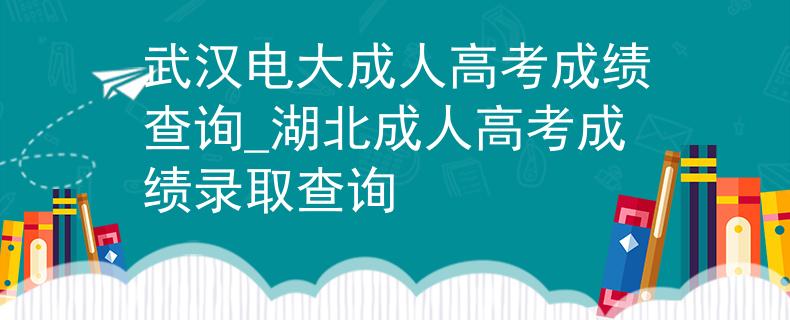 武汉电大成人高考成绩查询_湖北成人高考成绩录取查询