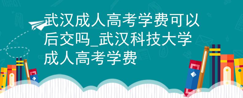 武汉成人高考学费可以后交吗_武汉科技大学成人高考学费