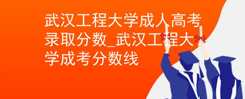 武汉工程大学成人高考录取分数_武汉工程大学成考分数线