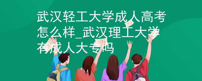 武汉轻工大学成人高考怎么样_武汉理工大学有成人大专吗