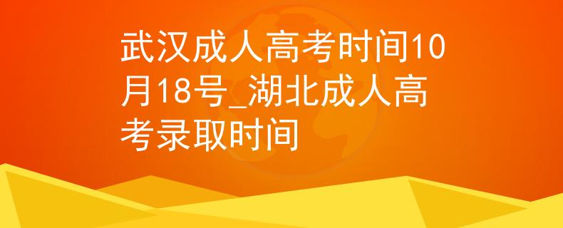 武汉成人高考时间10月18号_湖北成人高考录取时间