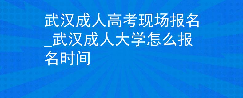 武汉成人高考现场报名_武汉成人大学怎么报名时间