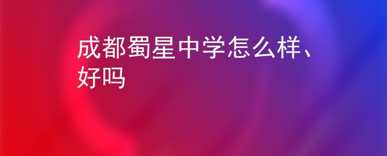 成都蜀星中学怎么样、好吗