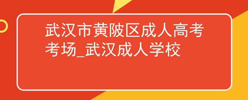武汉市黄陂区成人高考考场_武汉成人学校