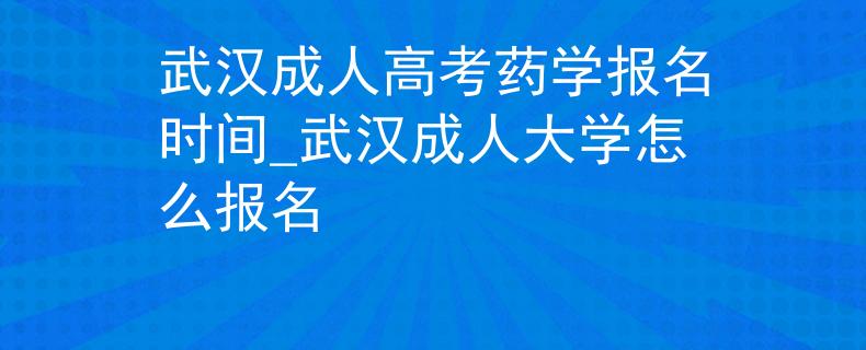 武汉成人高考药学报名时间_武汉成人大学怎么报名