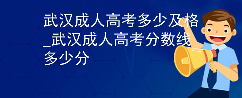 武汉成人高考多少及格_武汉成人高考分数线多少分