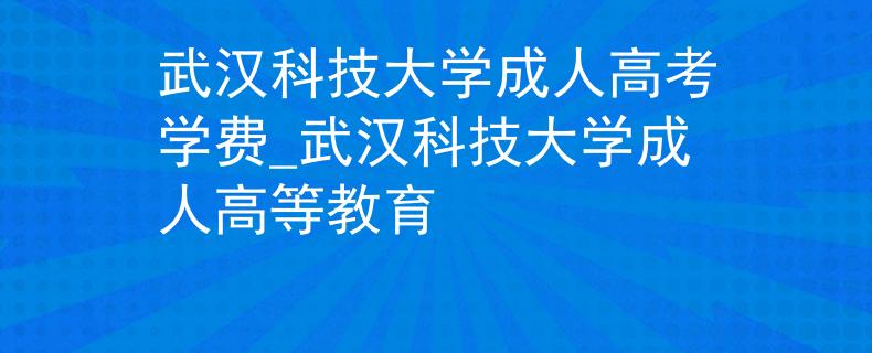 武汉科技大学成人高考学费_武汉科技大学成人高等教育