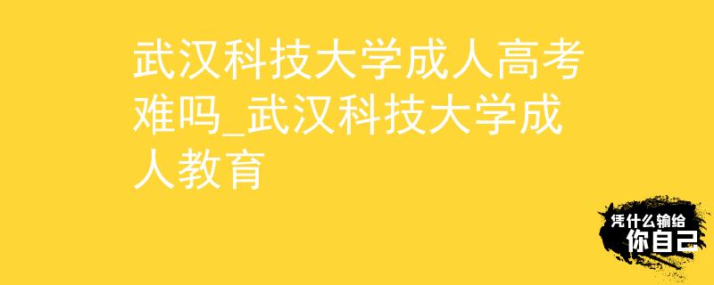 武汉科技大学成人高考难吗_武汉科技大学成人教育