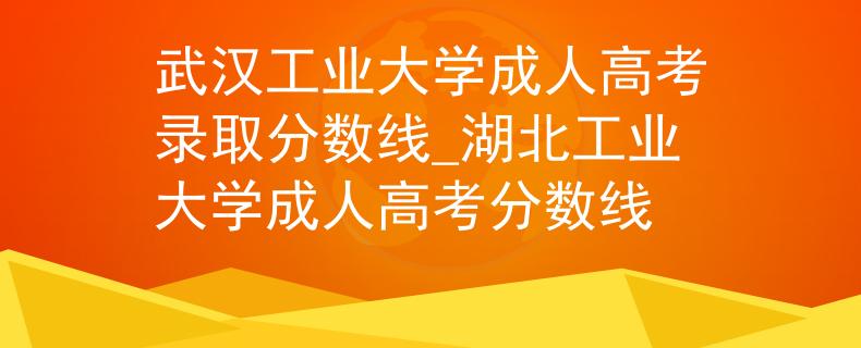 武汉工业大学成人高考录取分数线_湖北工业大学成人高考分数线 武汉工业大学成人高考录取分数线_湖北工业大学成人高考分数线