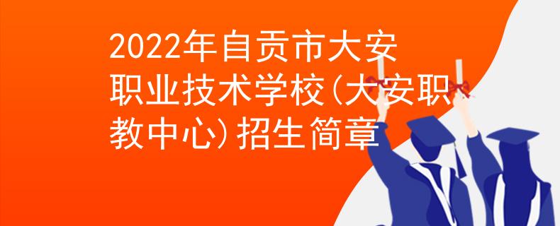 2022年自贡市大安职业技术学校(大安职教中心)招生简章