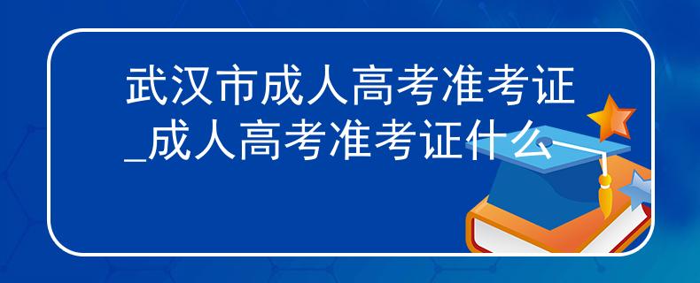 武汉市成人高考准考证_成人高考准考证什么