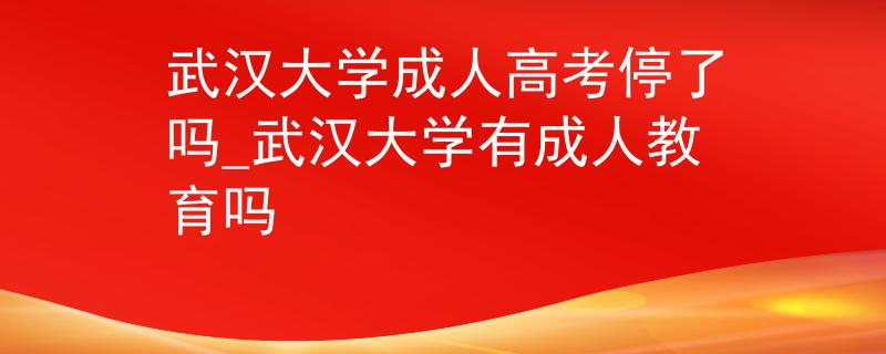 武汉大学成人高考停了吗_武汉大学有成人教育吗