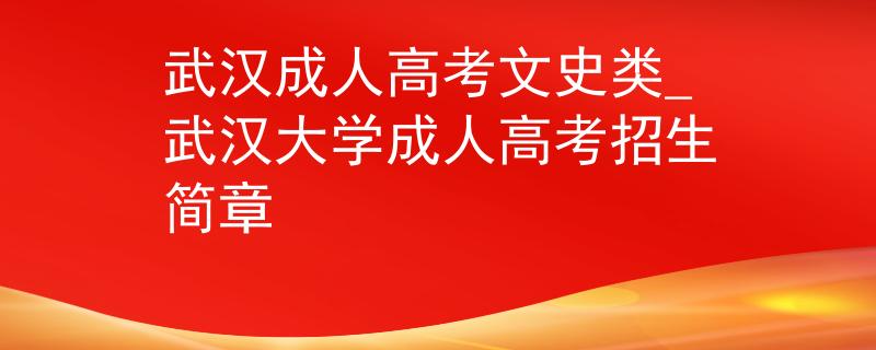武汉成人高考文史类_武汉大学成人高考招生简章