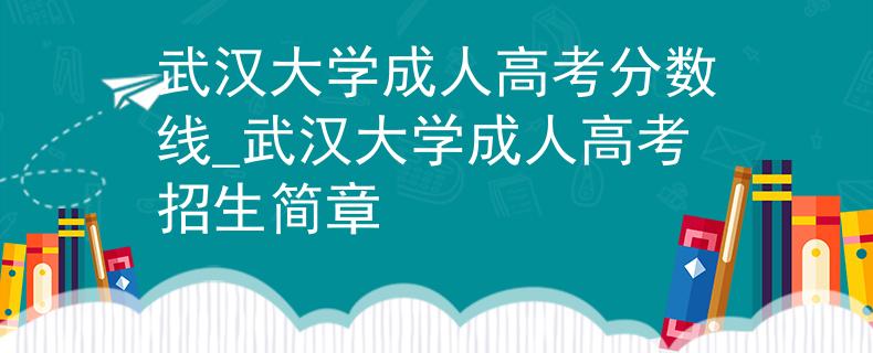 武汉大学成人高考分数线_武汉大学成人高考招生简章