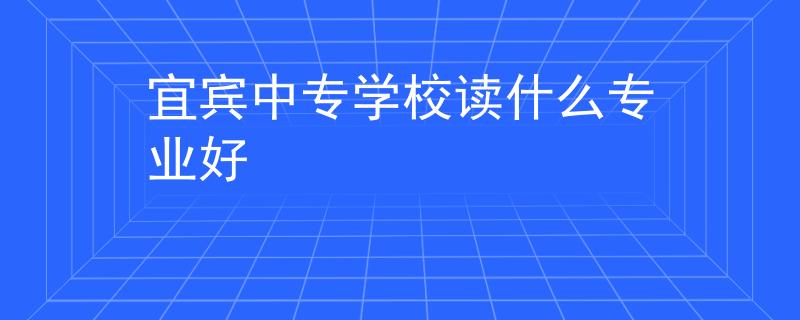 宜宾中专学校读什么专业好