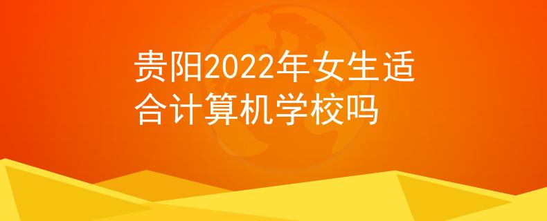 贵阳2022年女生适合计算机学校吗
