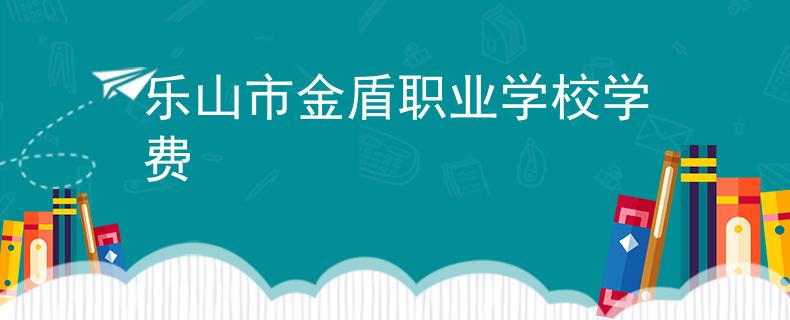 乐山市金盾职业学校学费