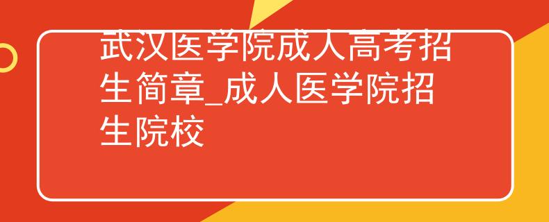 武汉医学院成人高考招生简章_成人医学院招生院校