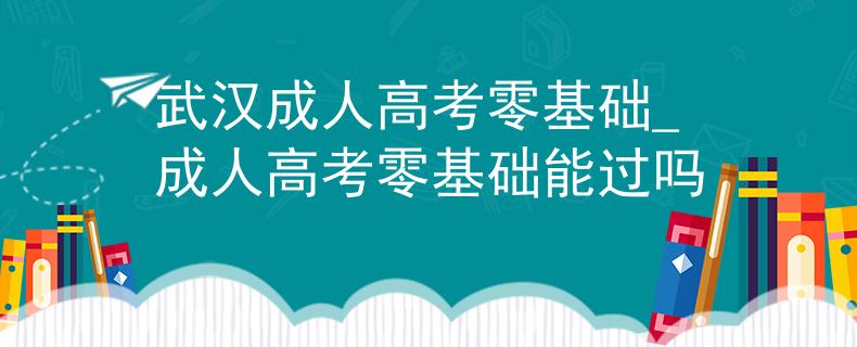 武汉成人高考零基础_成人高考零基础能过吗