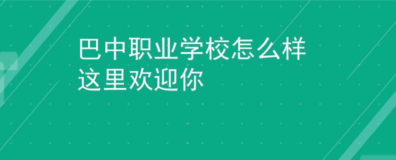 巴中职业学校怎么样 这里欢迎你