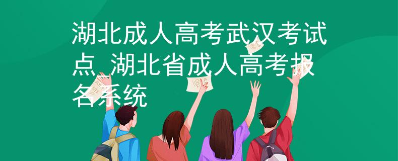 湖北成人高考武汉考试点_湖北省成人高考报名系统