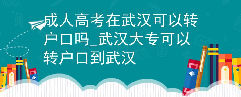 成人高考在武汉可以转户口吗_武汉大专可以转户口到武汉