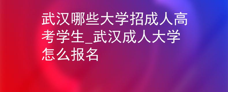 武汉哪些大学招成人高考学生_武汉成人大学怎么报名