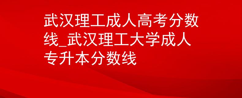 武汉理工成人高考分数线_武汉理工大学成人专升本分数线