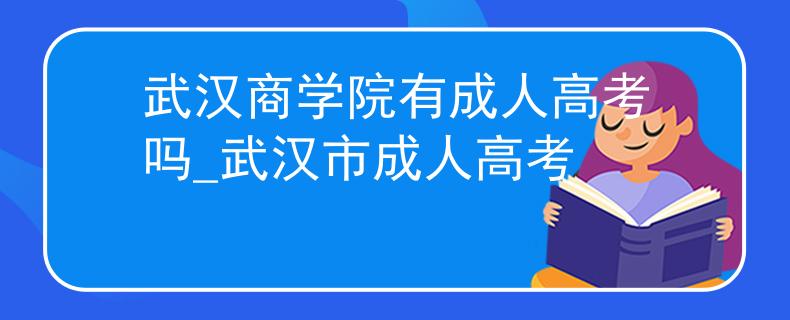 武汉商学院有成人高考吗_武汉市成人高考