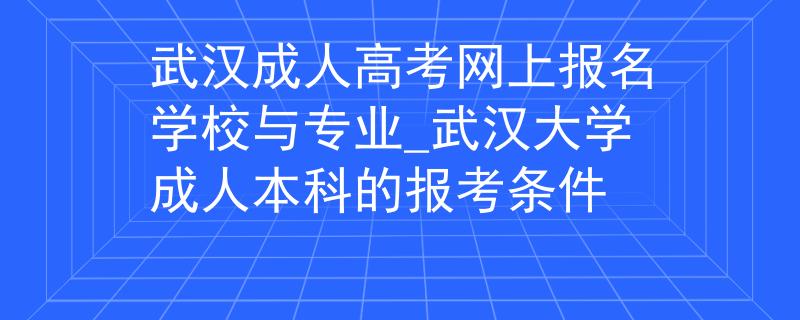 武汉成人高考网上报名学校与专业_武汉大学成人本科的报考条件